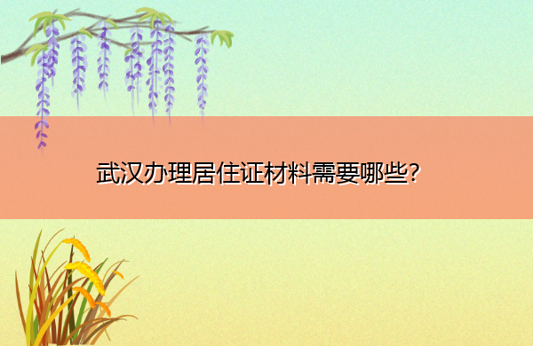 武汉办理居住证材料需要哪些? 武汉办理居住证材料需要哪些?