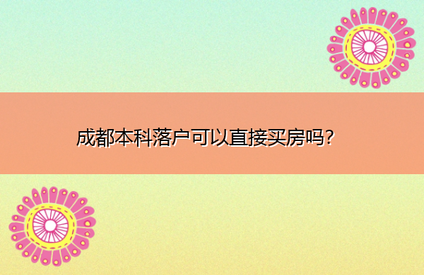 成都本科落户可以直接买房吗? 成都本科落户可以直接买房吗?