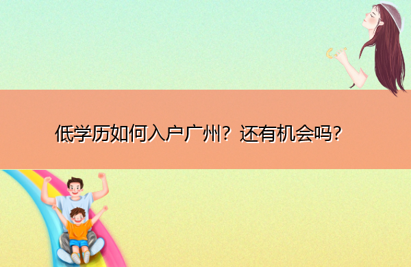 低学历如何入户广州?还有机会吗? 低学历如何入户广州?还有机会吗?