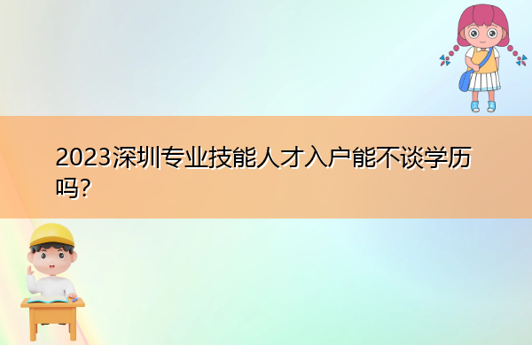 2023深圳专业技能人才入户能不谈学历吗? 2023深圳专业技能人才入户能不谈学历吗?