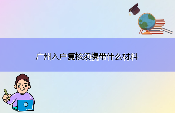 广州入户复核须携带什么材料 广州入户复核须携带什么材料