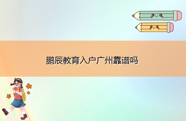 鹏辰教育入户广州靠谱吗 鹏辰教育入户广州靠谱吗