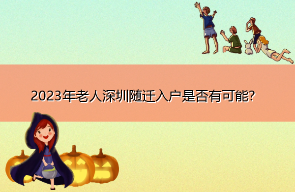 2023年老人深圳随迁入户是否有可能? 2023年老人深圳随迁入户是否有可能?