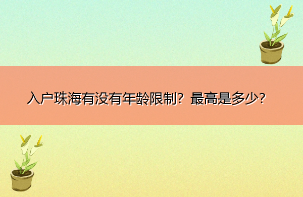 入户珠海有没有年龄限制?最高是多少? 入户珠海有没有年龄限制?最高是多少?
