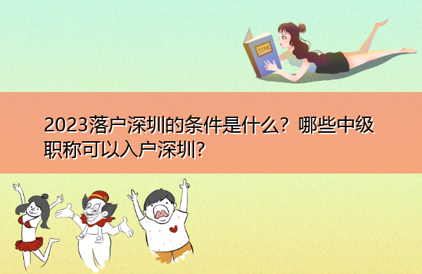 2023落户深圳的条件是什么?哪些中级职称可以入户深圳? 2023落户深圳的条件是什么?哪些中级职称可以入户深圳?