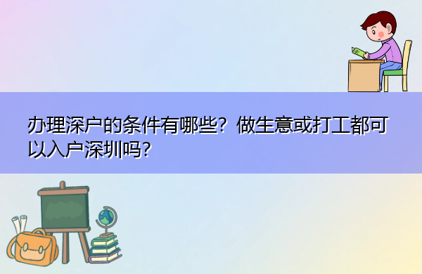 办理深户的条件有哪些?做生意或打工都可以入户深圳吗? 办理深户的条件有哪些?做生意或打工都可以入户深圳吗?