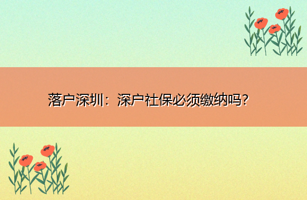落户深圳:深户社保必须缴纳吗? 落户深圳:深户社保必须缴纳吗?