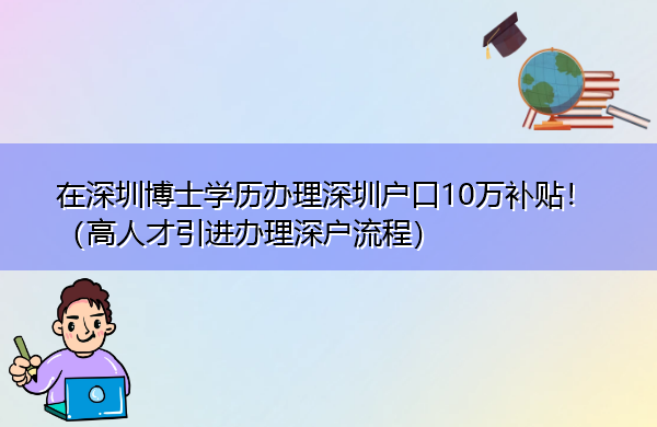 在深圳博士学历办理深圳户口10万补贴!(高人才引进办理深户流程) 在深圳博士学历办理深圳户口10万补贴!(高人才引进办理深户流程)