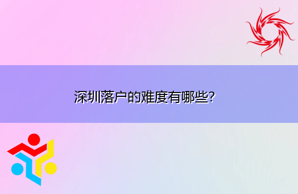深圳落户的难度有哪些? 深圳落户的难度有哪些?