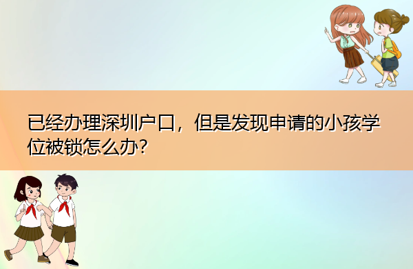 已经办理深圳户口,但是发现申请的小孩学位被锁怎么办? 已经办理深圳户口,但是发现申请的小孩学位被锁怎么办?