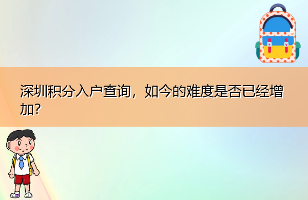 深圳积分入户查询,如今的难度是否已经增加? 深圳积分入户查询,如今的难度是否已经增加?