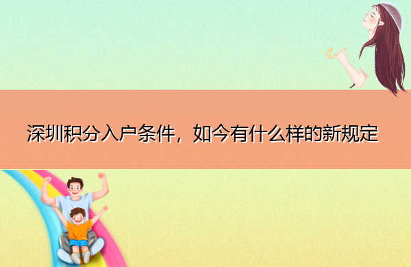深圳积分入户条件,如今有什么样的新规定 深圳积分入户条件,如今有什么样的新规定