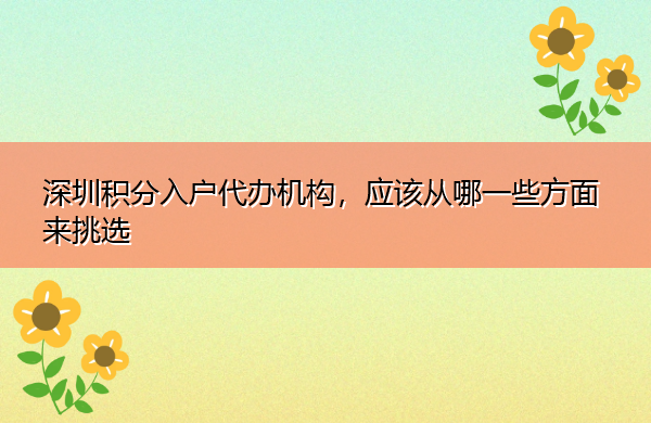 深圳积分入户代办机构,应该从哪一些方面来挑选 深圳积分入户代办机构,应该从哪一些方面来挑选