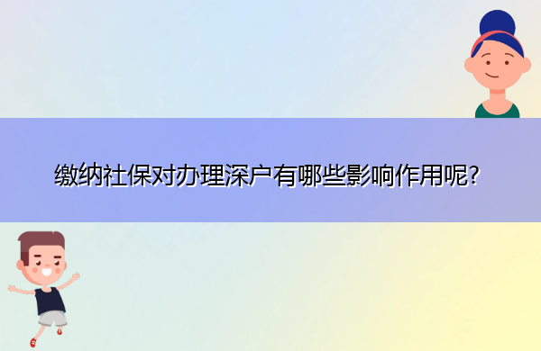 缴纳社保对办理深户有哪些影响作用呢? 缴纳社保对办理深户有哪些影响作用呢?