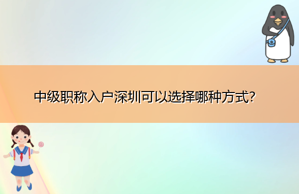 中级职称入户深圳可以选择哪种方式? 中级职称入户深圳可以选择哪种方式?