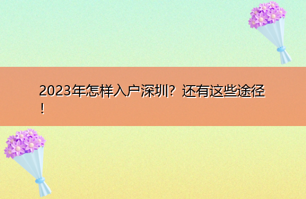 2023年怎样入户深圳?还有这些途径! 2023年怎样入户深圳?还有这些途径!