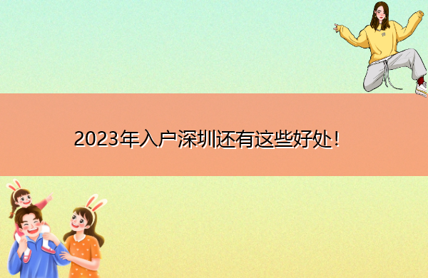 2023年入户深圳还有这些好处! 2023年入户深圳还有这些好处!