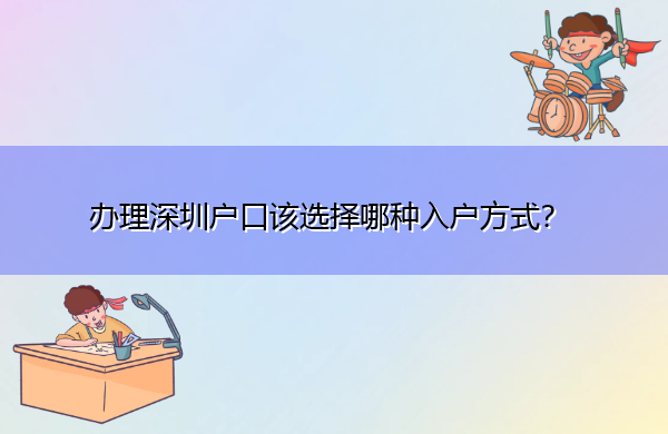 办理深圳户口该选择哪种入户方式? 办理深圳户口该选择哪种入户方式?