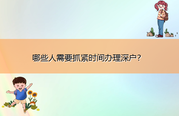 哪些人需要抓紧时间办理深户? 哪些人需要抓紧时间办理深户?