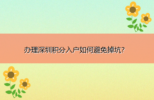 办理深圳积分入户如何避免掉坑? 办理深圳积分入户如何避免掉坑?