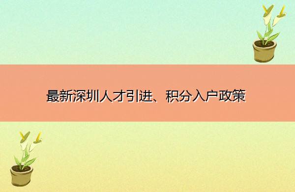 最新深圳人才引进、积分入户政策 最新深圳人才引进、积分入户政策