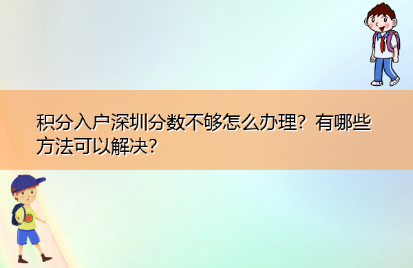 积分入户深圳分数不够怎么办理?有哪些方法可以解决? 积分入户深圳分数不够怎么办理?有哪些方法可以解决?