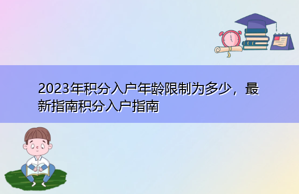 2023年积分入户年龄限制为多少，最新指南积分入户指南