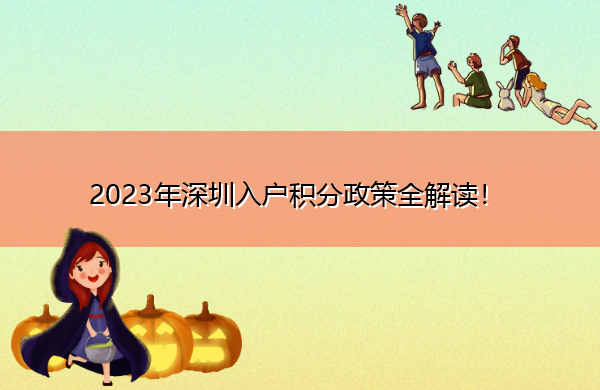 2023年深圳入户积分政策全解读! 2023年深圳入户积分政策全解读!