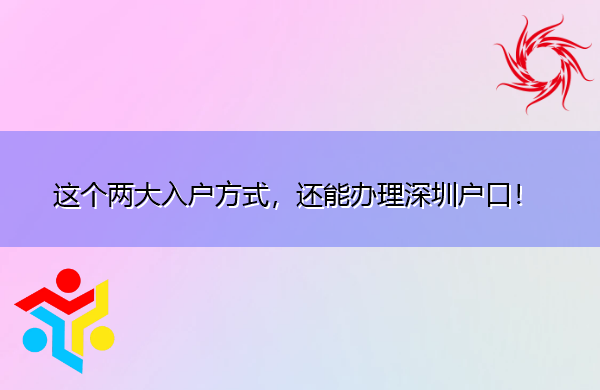 这个两大入户方式,还能办理深圳户口! 这个两大入户方式,还能办理深圳户口!