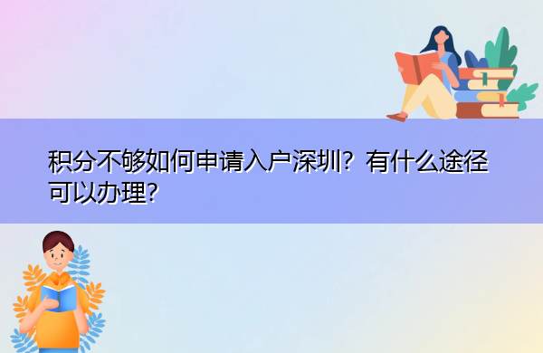 积分不够如何申请入户深圳?有什么途径可以办理? 积分不够如何申请入户深圳?有什么途径可以办理?