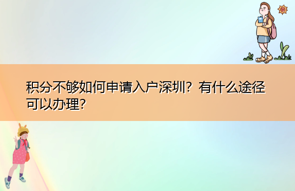 积分不够如何申请入户深圳?有什么途径可以办理? 积分不够如何申请入户深圳?有什么途径可以办理?