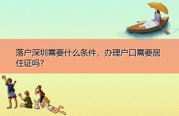 落户深圳需要什么条件，办理户口需要居住证吗？