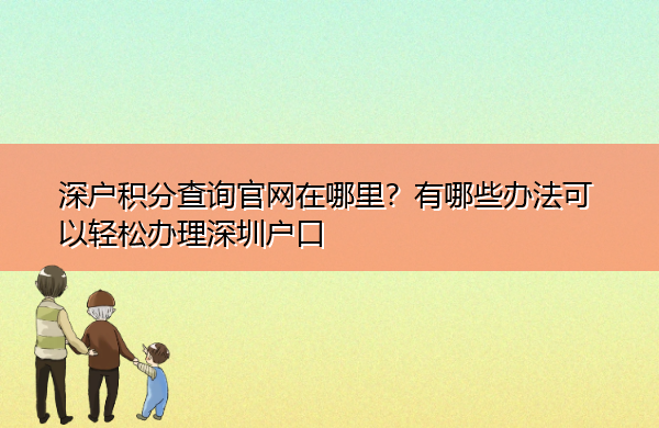 深户积分查询官网在哪里?有哪些办法可以轻松办理深圳户口 深户积分查询官网在哪里?有哪些办法可以轻松办理深圳户口