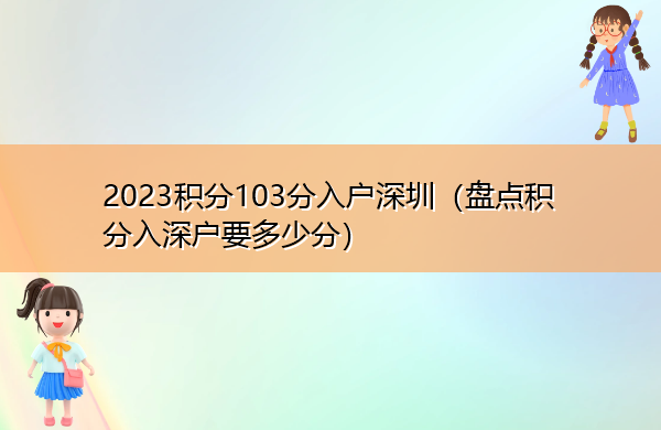 2023积分103分入户深圳(盘点积分入深户要多少分) 2023积分103分入户深圳(盘点积分入深户要多少分)