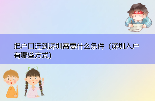 把户口迁到深圳需要什么条件(深圳入户有哪些方式) 把户口迁到深圳需要什么条件(深圳入户有哪些方式)