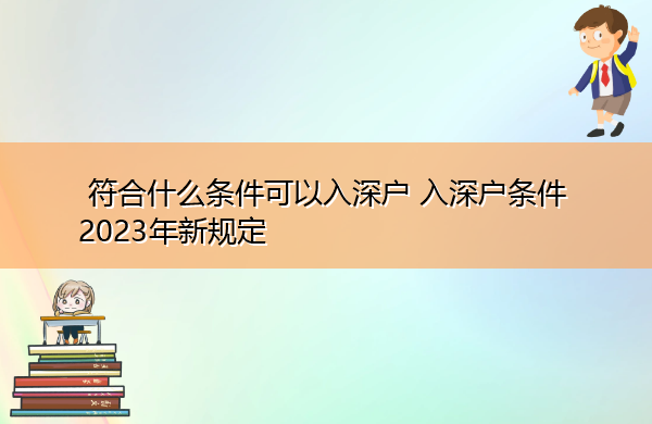 符合什么条件可以入深户 入深户条件2023年新规定 符合什么条件可以入深户 入深户条件2023年新规定