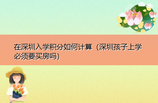 在深圳入学积分如何计算（深圳孩子上学必须要买房吗）
