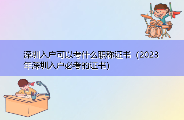 深圳入户可以考什么职称证书（2023年深圳入户必考的证书）