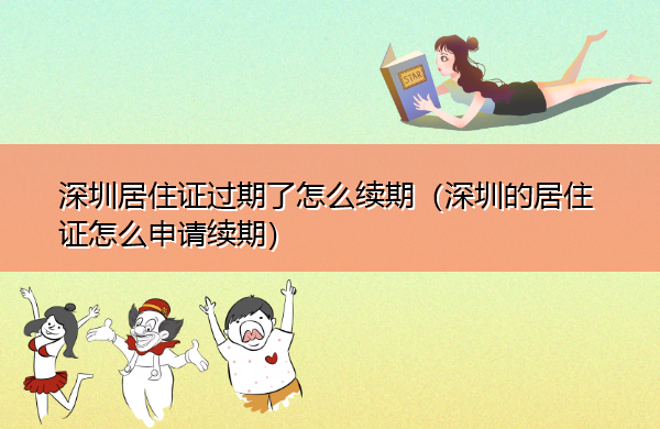 深圳居住证过期了怎么续期(深圳的居住证怎么申请续期) 深圳居住证过期了怎么续期(深圳的居住证怎么申请续期)