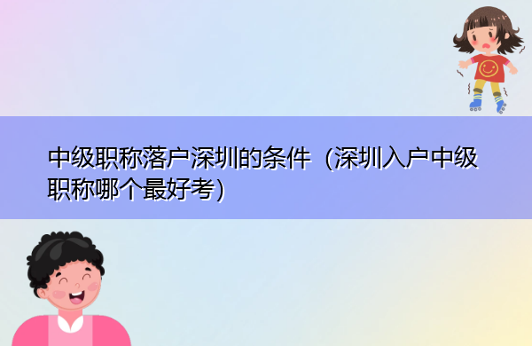 中级职称落户深圳的条件(深圳入户中级职称哪个最好考) 中级职称落户深圳的条件(深圳入户中级职称哪个最好考)