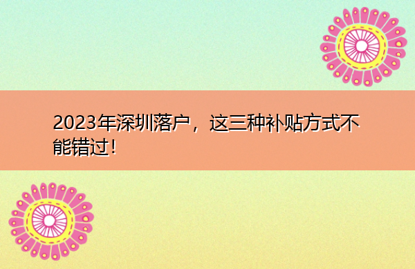2023年深圳落户,这三种补贴方式不能错过! 2023年深圳落户,这三种补贴方式不能错过!