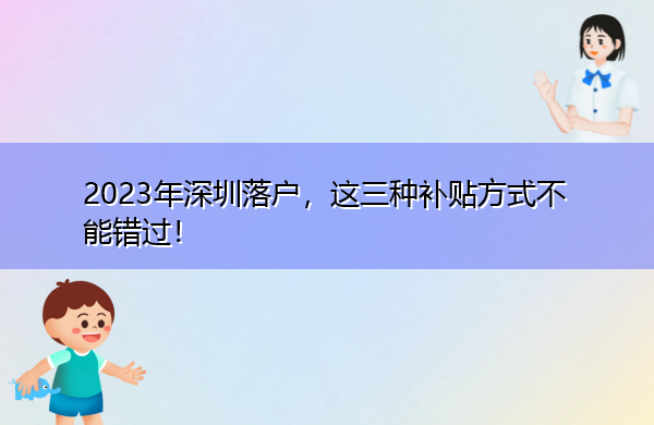 2023年深圳落户,这三种补贴方式不能错过! 2023年深圳落户,这三种补贴方式不能错过!