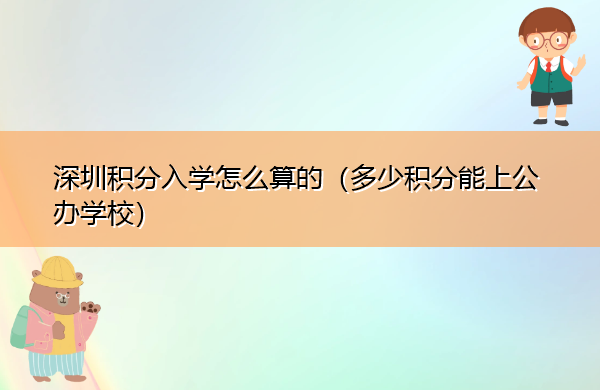 深圳积分入学怎么算的(多少积分能上公办学校) 深圳积分入学怎么算的(多少积分能上公办学校)