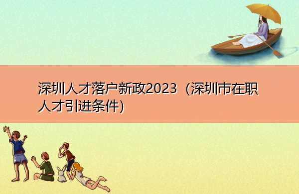 深圳人才落户新政2023（深圳市在职人才引进条件）