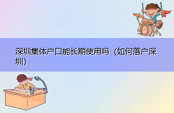 深圳集体户口能长期使用吗(如何落户深圳) 深圳集体户口能长期使用吗(如何落户深圳)