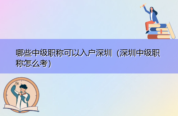 哪些中级职称可以入户深圳(深圳中级职称怎么考) 哪些中级职称可以入户深圳(深圳中级职称怎么考)