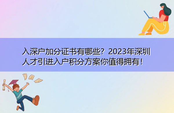 入深户加分证书有哪些?2023年深圳人才引进入户积分方案你值得拥有! 入深户加分证书有哪些?2023年深圳人才引进入户积分方案你值得拥有!