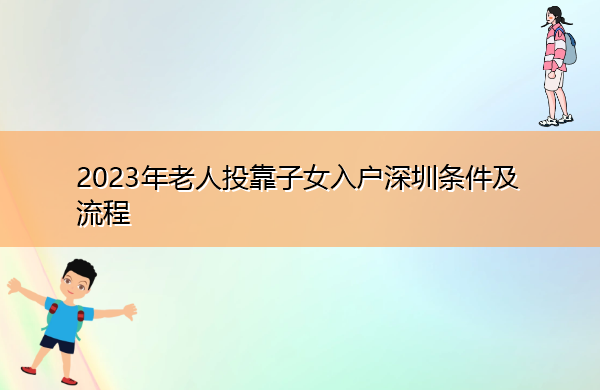 2023年老人投靠子女入户深圳条件及流程 2023年老人投靠子女入户深圳条件及流程