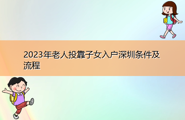 2023年老人投靠子女入户深圳条件及流程 2023年老人投靠子女入户深圳条件及流程