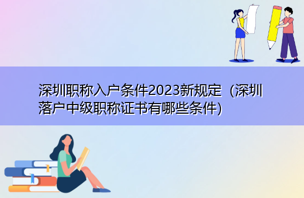 深圳职称入户条件2023新规定(深圳落户中级职称证书有哪些条件) 深圳职称入户条件2023新规定(深圳落户中级职称证书有哪些条件)
